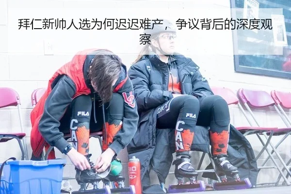 拜仁新帅人选为何迟迟难产，争议背后的深度观察